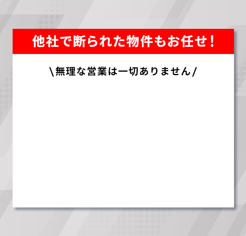 他社で断られた物件もお任せ！無理な営業は一切ありません。