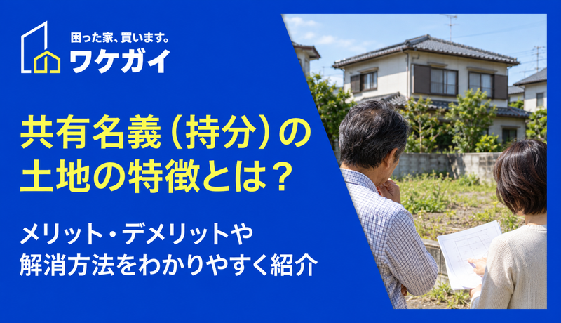 共有名義（持分）の土地の特徴とは？メリット・デメリットや解消方法をわかりやすく紹介