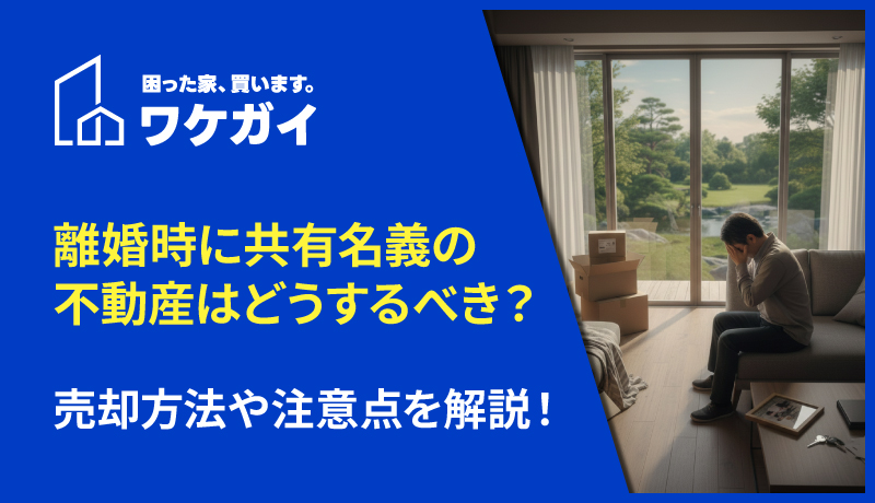 離婚で共有名義の不動産はどうすべき？売却やそれ以外の解消方法について詳しく解説