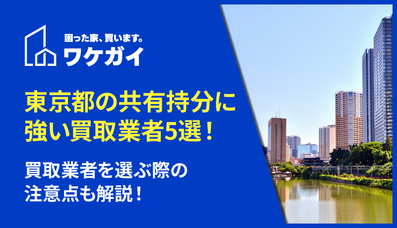 【2026年版】東京都の共有持分に強い買取業者おすすめ5選！買取業者を選ぶ際の注意点も解説！