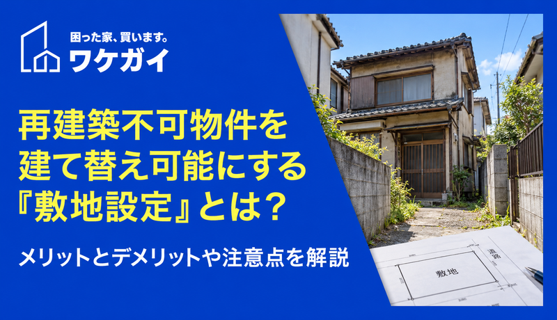 再建築不可物件を建て替え可能にする「敷地設定」とは？ メリットとデメリットや注意点を解説