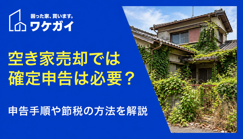 空き家売却では確定申告は必要？申告手順や節税の方法を解説