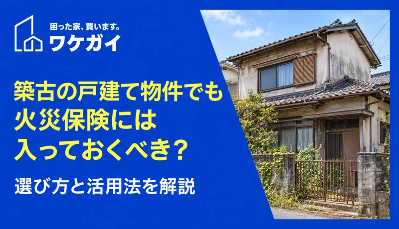 築古の戸建て物件でも火災保険には入っておくべき？選び方と活用法を解説