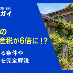 空き家の固定資産税が6倍に!? 適用される条件や対策方法を完全解説