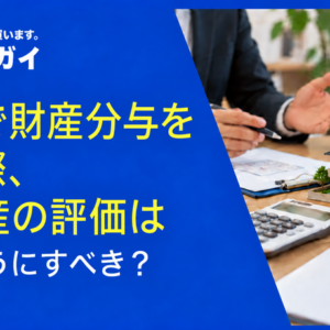 離婚で財産分与をする際、不動産の評価はどのようにすべき?