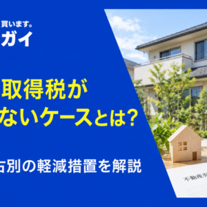 不動産取得税がかからないケースとは？新築・中古別の軽減措置を解説