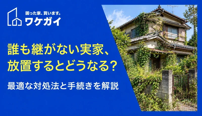 誰も継がない実家、放置するとどうなる？最適な対処法と手続きを解説