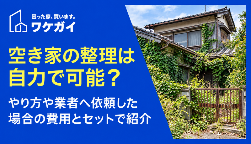 空き家の整理は自力で可能？やり方や業者へ依頼した場合の費用とセットで紹介