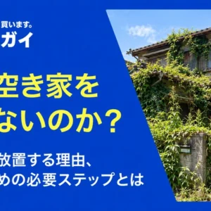なぜ空き家を売らないのか？所有者が放置する理由、売却のための必要ステップとは