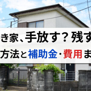 空き家を処分する4つの方法！必要費用や補助金についても詳しく解説