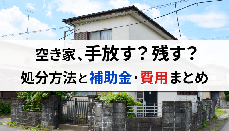 空き家を処分する4つの方法！必要費用や補助金についても詳しく解説