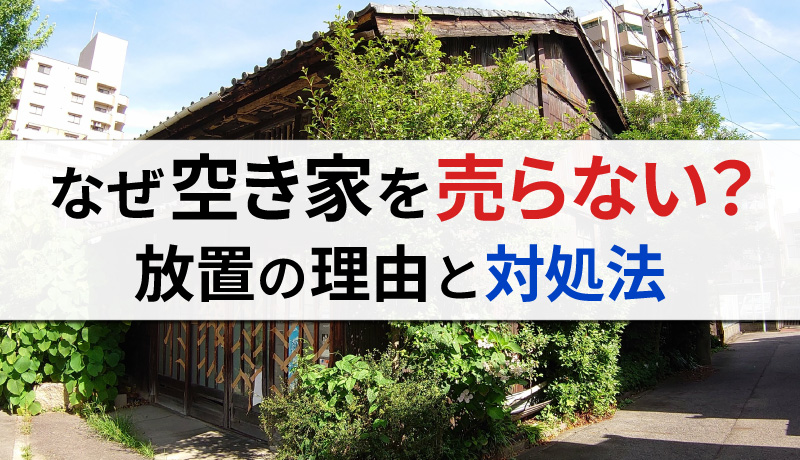 なぜ空き家を売らないのか？所有者が放置する理由、売却のための必要ステップとはのサムネイル画像