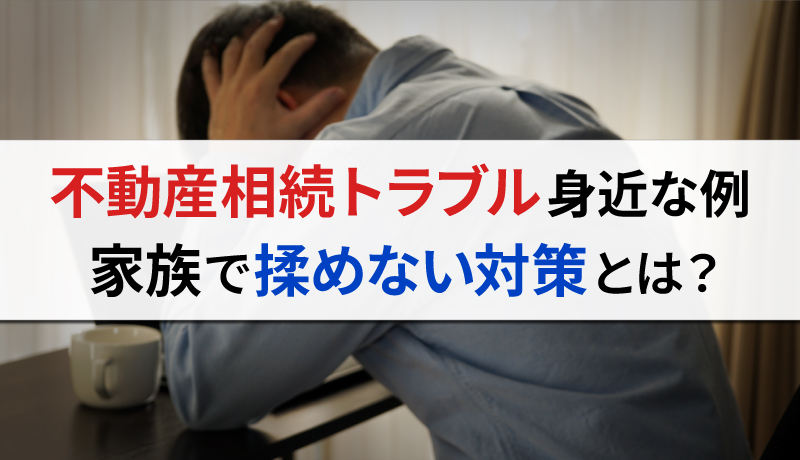 不動産相続でよくあるトラブル例6選とその解決策をわかりやすく紹介！