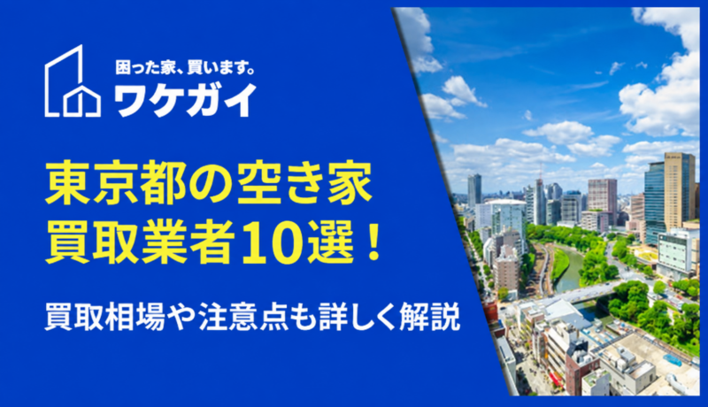 東京都で空き家を買い取ってくれるおすすめ業者10選！買取相場や注意点も詳しく解説
