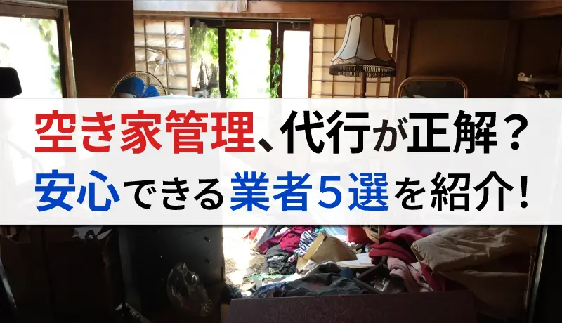 空き家管理は代行サービスに依頼した方がいい？おすすめの業者を5選