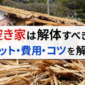 空き家を解体するメリット・デメリットとは？解体費用を抑えるコツも詳しく解説
