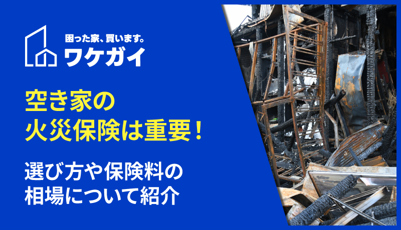 空き家の火災保険は重要！選び方や保険料の相場について紹介