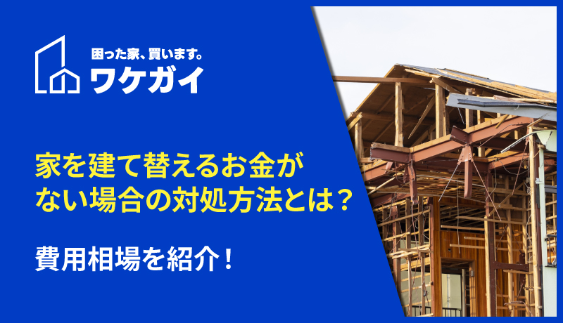 家を建て替えるお金がない場合の対処方法とは？費用相場を紹介！