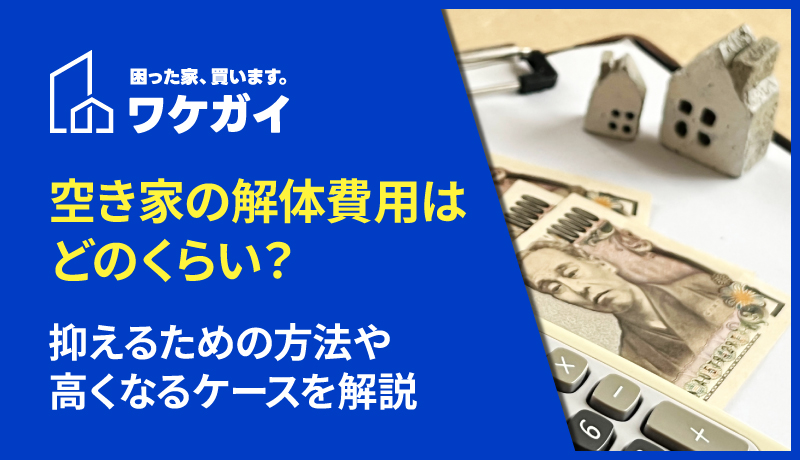 空き家の解体費用はどのくらい？抑えるための方法や高くなるケースを解説