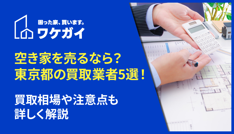 東京都で空き家を買い取ってくれるおすすめ業者5選！買取相場や注意点も詳しく解説