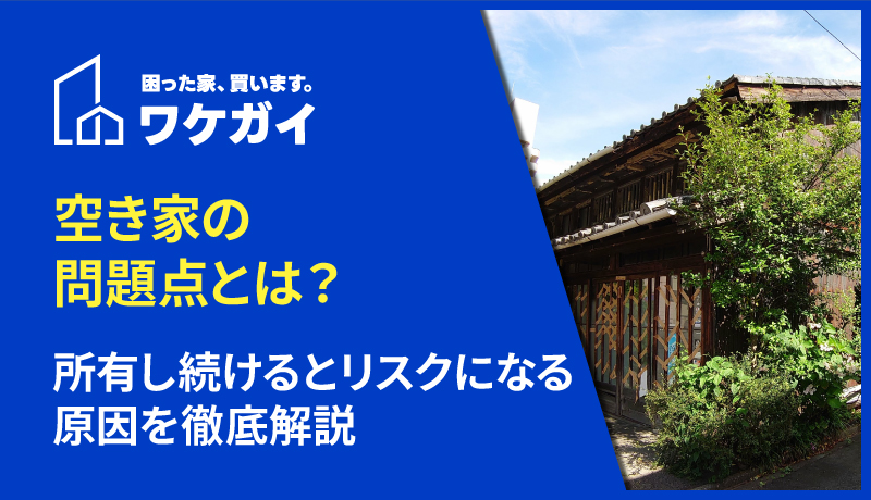 空き家の問題点とは？所有し続けるとリスクになる原因を徹底解説
