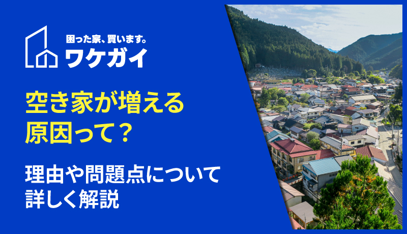 空き家が増える原因って？理由や問題点について詳しく解説