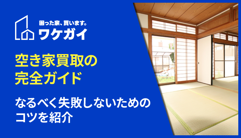 【空き家買取の完全ガイド】なるべく失敗しないためのコツを紹介