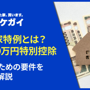 空き家特例とは？3,000万円特別控除を受けるための要件を詳しく解説