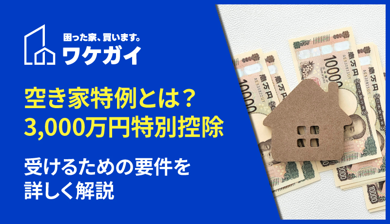 空き家特例とは?3,000万円特別控除を受けるための要件を詳しく解説