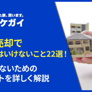 家の売却でやってはいけないこと22選！失敗しないためのポイントを詳しく解説