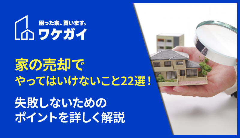 家の売却でやってはいけないこと22選!失敗しないためのポイントを詳しく解説