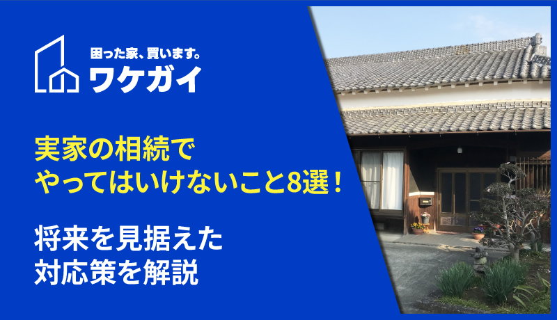実家の相続でやってはいけないこと8選!将来を見据えた対応策を解説