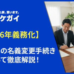 【令和6年義務化】空き家の名義変更手続きについて徹底解説！
