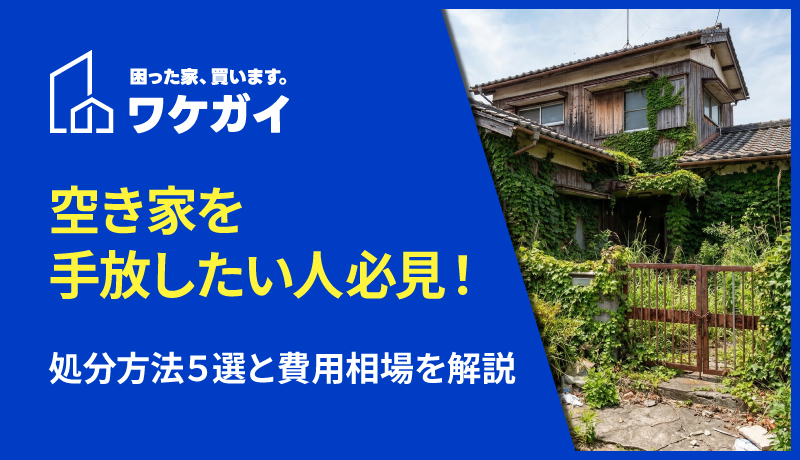 空き家を手放したい人必見！処分方法5選と費用相場を解説