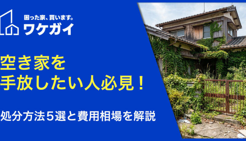 空き家を手放したい人必見！処分方法5選と費用相場を解説