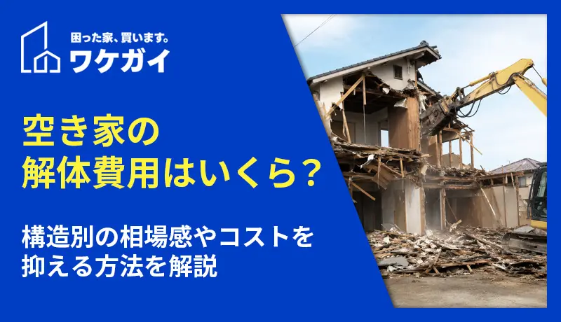 空き家の解体費用はいくら?構造別の相場感やコストを抑える方法を解説 空き家の解体費用はいくら?構造別の相場感やコストを抑える方法を解説