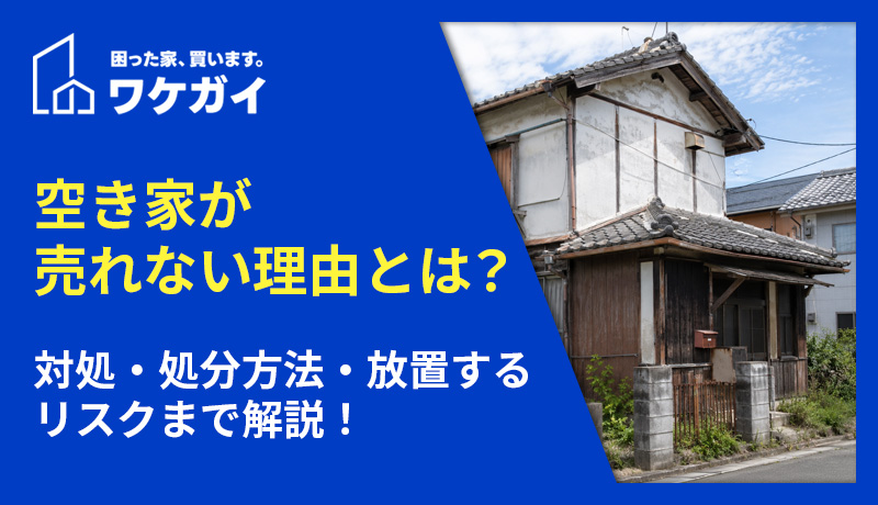 空き家が売れない理由とは？対処・処分方法・放置するリスクまで解説！