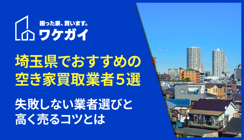 埼玉県でおすすめの空き家買取業者5選！失敗しない業者選びと高く売るコツとは