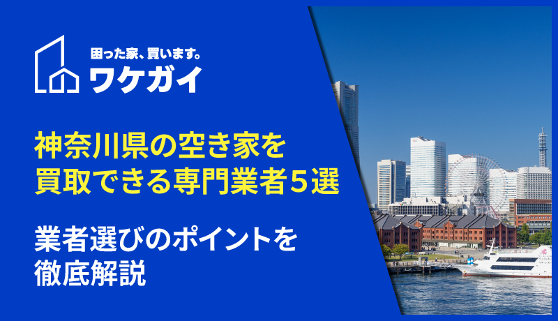 神奈川県の空き家を買取できる専門業者5選！業者選びのポイントを徹底解説
