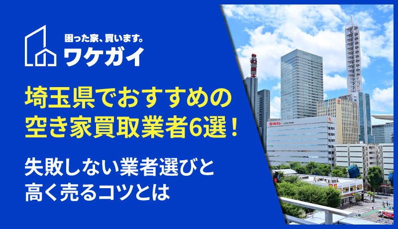 埼玉県でおすすめの空き家買取業者6選！失敗しない業者選びと高く売るコツとは
