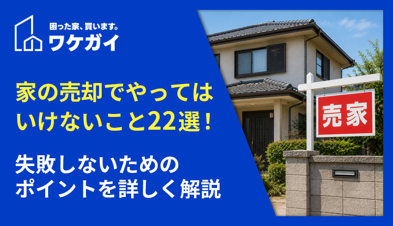 家の売却でやってはいけないこと22選！失敗しないためのポイントを詳しく解説
