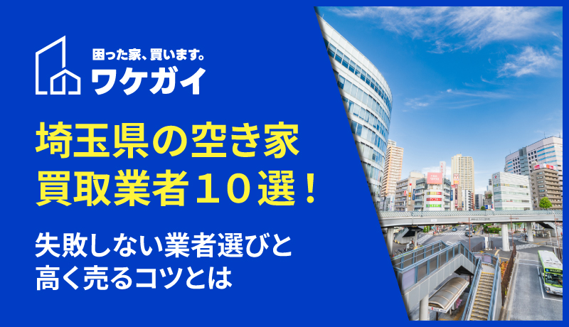 埼玉県でおすすめの空き家買取業者10選！失敗しない業者選びと高く売るコツとは