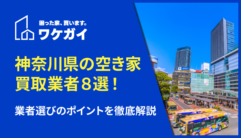 神奈川県の空き家を買取できる専門業者8選！業者選びのポイントを徹底解説